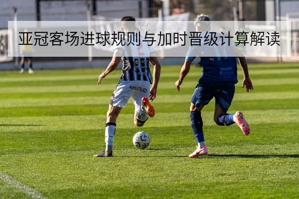 亚冠客场进球规则与加时晋级计算解读
